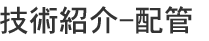 技術紹介-配管