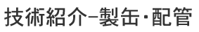 技術紹介-製缶・配管