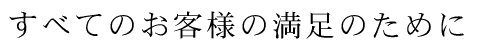 すべてのお客様の満足のために