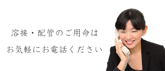 溶接・配管のご用命はお気軽にお電話ください